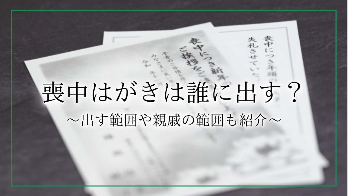 喪中はがきは誰に出せばいい?喪中になる範囲や出す親戚の範囲についても解説