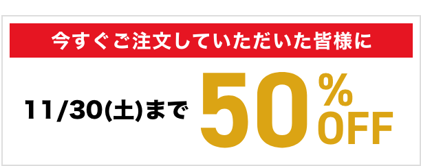 今すぐご注文していただいた皆様に50％OFF（11月30日(土)まで）