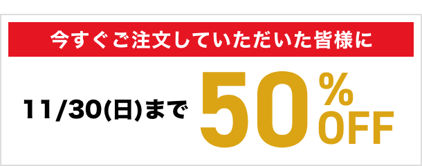 今すぐご注文していただいた皆様に50％OFF（11月30日(日)まで）